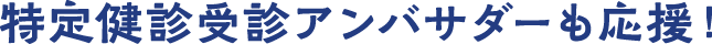 特定健診受診アンバサダーも応援！